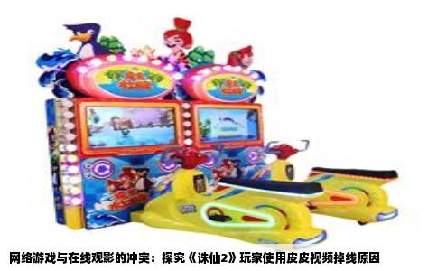 网络游戏与在线观影的冲突：探究《诛仙2》玩家使用皮皮视频掉线原因