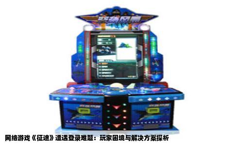 网络游戏《征途》遭遇登录难题：玩家困境与解决方案探析