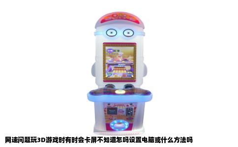 网速问题玩3D游戏时有时会卡屏不知道怎吗设置电脑或什么方法吗