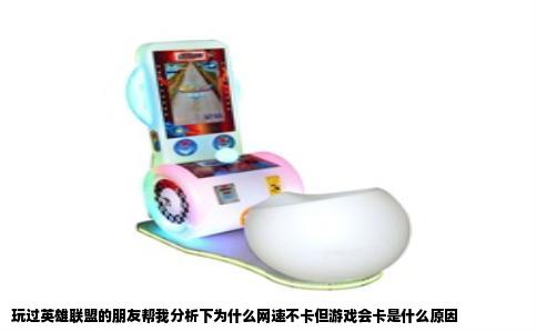 玩过英雄联盟的朋友帮我分析下为什么网速不卡但游戏会卡是什么原因