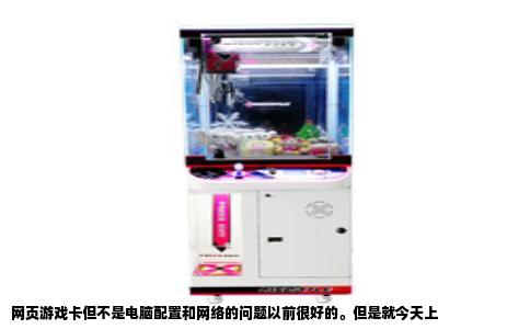 网页游戏卡但不是电脑配置和网络的问题以前很好的。但是就今天上