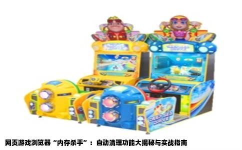 网页游戏浏览器“内存杀手”：自动清理功能大揭秘与实战指南