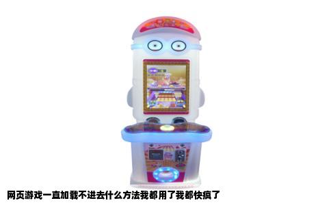 网页游戏一直加载不进去什么方法我都用了我都快疯了