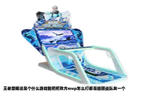 王者荣耀这是个什么游戏我把把败方mvp怎么打都是输团战队友一个