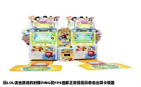 玩LOL进去游戏的时候PING和FPS值都正常但是玩着会出现卡顿跟