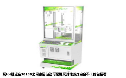 玩lol延迟在30130之间来回波动可是我玩其他游戏完全不卡的包括看