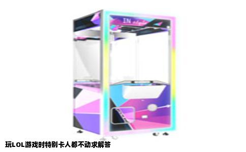 玩LOL游戏时特别卡人都不动求解答