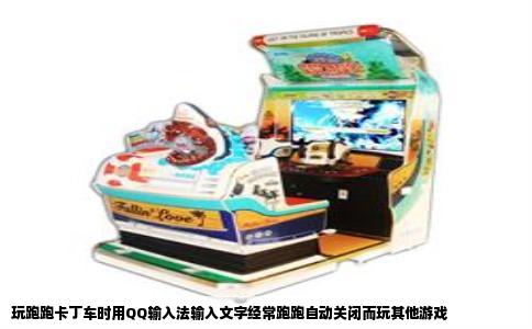玩跑跑卡丁车时用QQ输入法输入文字经常跑跑自动关闭而玩其他游戏
