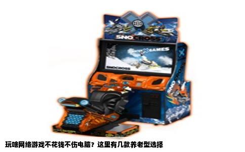 玩啥网络游戏不花钱不伤电脑？这里有几款养老型选择