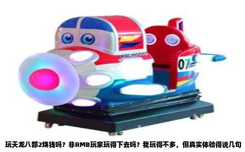 玩天龙八部2烧钱吗？非RMB玩家玩得下去吗？我玩得不多，但真实体验得说几句
