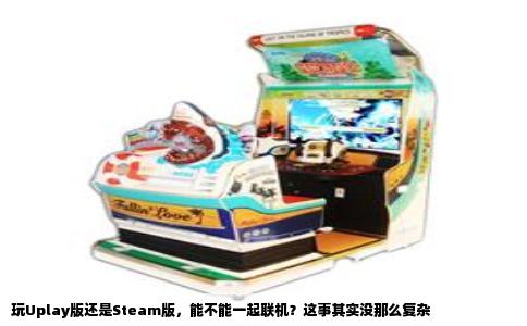 玩Uplay版还是Steam版，能不能一起联机？这事其实没那么复杂