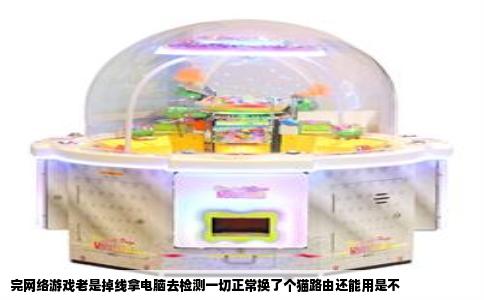 完网络游戏老是掉线拿电脑去检测一切正常换了个猫路由还能用是不