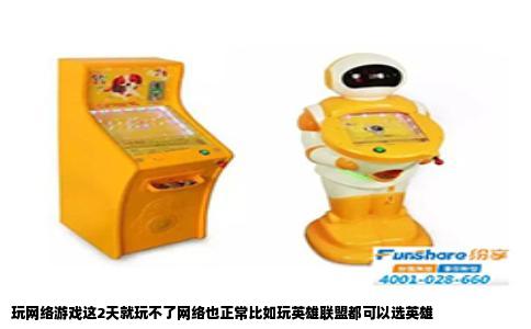 玩网络游戏这2天就玩不了网络也正常比如玩英雄联盟都可以选英雄