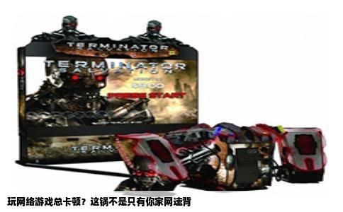 玩网络游戏总卡顿？这锅不是只有你家网速背