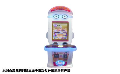 玩网页游戏的时候里面小游戏打开是黑屏有声音