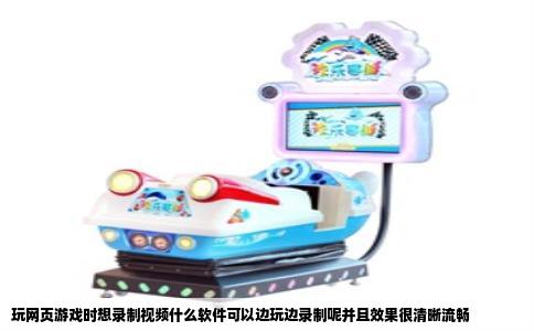 玩网页游戏时想录制视频什么软件可以边玩边录制呢并且效果很清晰流畅