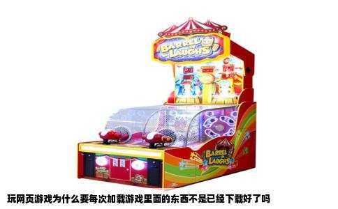 玩网页游戏为什么要每次加载游戏里面的东西不是已经下载好了吗