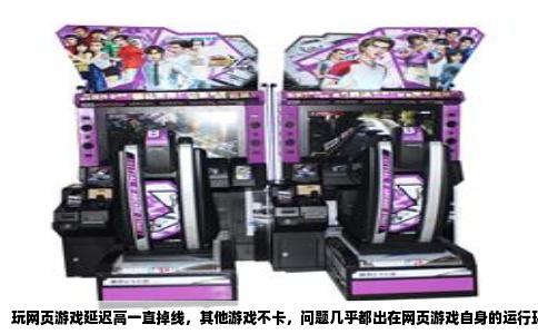 玩网页游戏延迟高一直掉线，其他游戏不卡，问题几乎都出在网页游戏自身的运行环境上。你本地网络是通的，带宽也够，但网页游戏走的是一条更脆弱的数据链路，任何一个环节波动都会直接让你掉线。