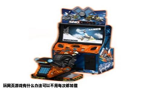 玩网页游戏有什么办法可以不用每次都加载