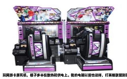 玩网游卡屏死机，根子多半在散热和供电上。我的电脑以前也这样，打英雄联盟到团战就卡住，画面定格，声音嗡嗡响，几秒后彻底黑屏重启，后来连重启都费劲，只能强制关机。问题不是显卡不行，而是主板和电源先撑不住了。