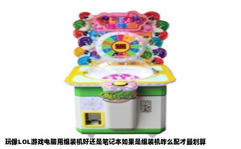 玩像LOL游戏电脑用组装机好还是笔记本如果是组装机咋么配才最划算