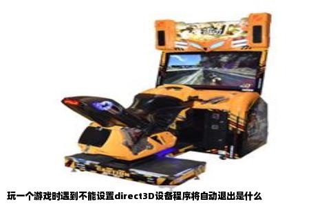 玩一个游戏时遇到不能设置direct3D设备程序将自动退出是什么