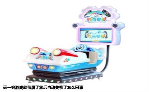 玩一会游戏就蓝屏了然后自动关机了怎么回事