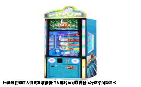 玩英雄联盟进入游戏加载很慢进入游戏后可以流畅运行这个问题怎么