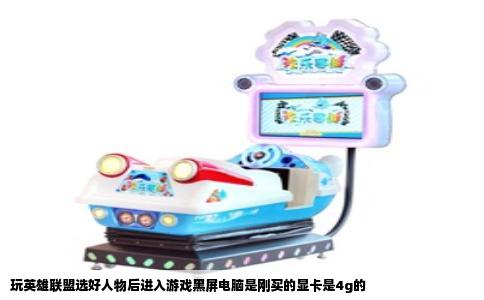 玩英雄联盟选好人物后进入游戏黑屏电脑是刚买的显卡是4g的