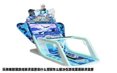 玩英雄联盟游戏崩溃蓝屏是什么原因怎么解决在游戏里面崩溃蓝屏