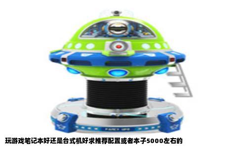 玩游戏笔记本好还是台式机好求推荐配置或者本子5000左右的