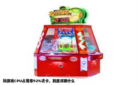 玩游戏CPU占用率92%还卡，到底该换什么