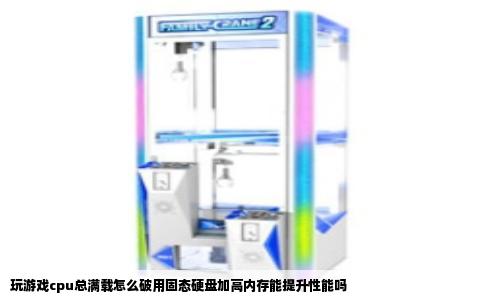 玩游戏cpu总满载怎么破用固态硬盘加高内存能提升性能吗