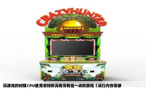 玩游戏的时候CPU使用率特别高有没有低一点的游戏【运行内存是够