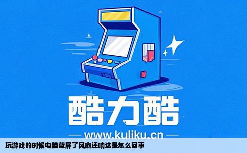 玩游戏的时候电脑蓝屏了风扇还响这是怎么回事