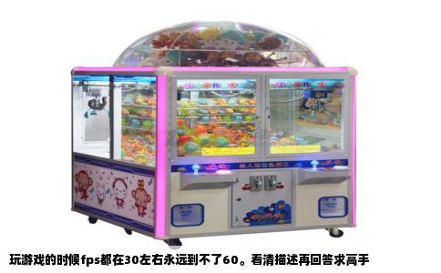 玩游戏的时候fps都在30左右永远到不了60。看清描述再回答求高手