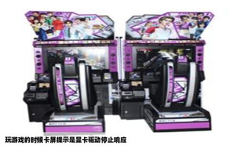 玩游戏的时候卡屏提示是显卡驱动停止响应