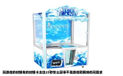 玩游戏的时候有的时候卡主住23秒怎么回事不是游戏和网络的问题求