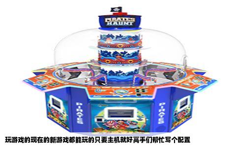玩游戏的现在的新游戏都能玩的只要主机就好高手们帮忙写个配置