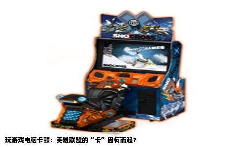 玩游戏电脑卡顿：英雄联盟的“卡”因何而起？