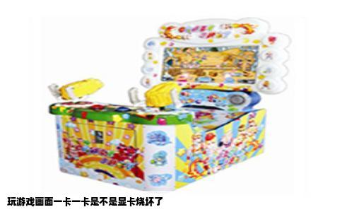 玩游戏画面一卡一卡是不是显卡烧坏了