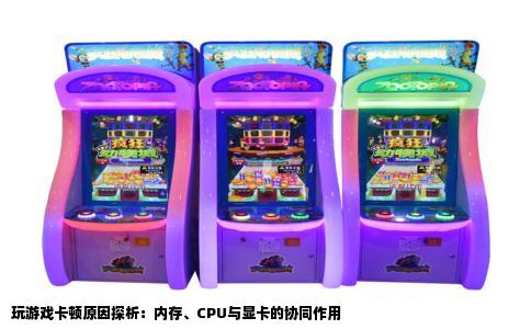 玩游戏卡顿原因探析：内存、CPU与显卡的协同作用