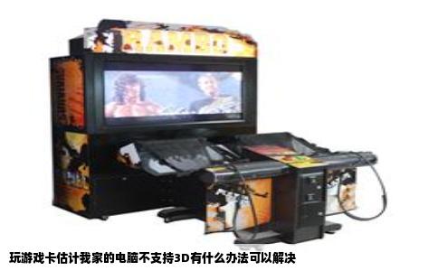 玩游戏卡估计我家的电脑不支持3D有什么办法可以解决