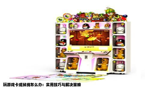 玩游戏卡或掉线怎么办：实用技巧与解决策略