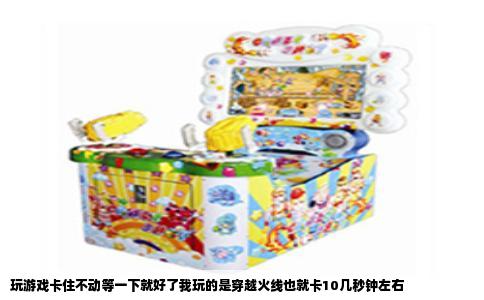 玩游戏卡住不动等一下就好了我玩的是穿越火线也就卡10几秒钟左右