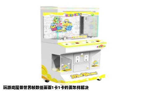 玩游戏魔兽世界帧数低画面1卡1卡的要怎样解决