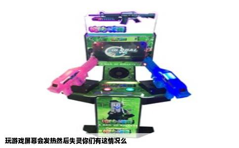 玩游戏屏幕会发热然后失灵你们有这情况么