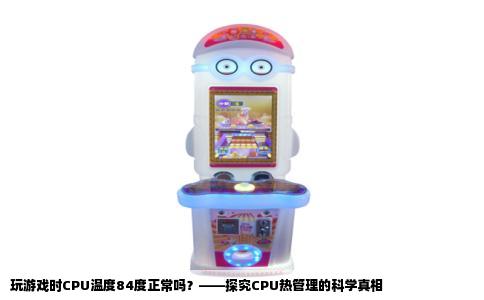 玩游戏时CPU温度84度正常吗？——探究CPU热管理的科学真相