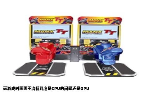 玩游戏时画面不流畅到底是CPU的问题还是GPU