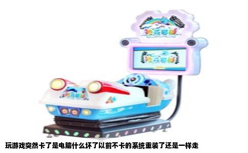 玩游戏突然卡了是电脑什么坏了以前不卡的系统重装了还是一样走